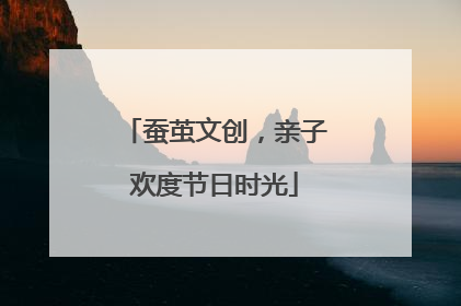 蚕茧文创，亲子欢度节日时光