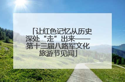 让红色记忆从历史深处“走”出来——第十三届八路军文化旅游节见闻