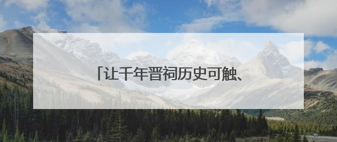 让千年晋祠历史可触、文明可感、讲解有韵