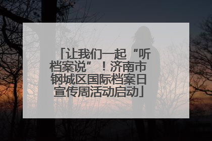 让我们一起“听档案说”！济南市钢城区国际档案日宣传周活动启动
