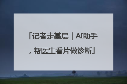 记者走基层｜AI助手，帮医生看片做诊断