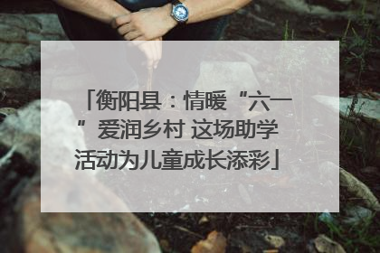 衡阳县：情暖“六一”爱润乡村 这场助学活动为儿童成长添彩