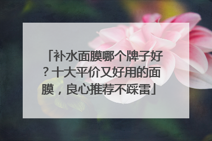 补水面膜哪个牌子好？十大平价又好用的面膜，良心推荐不踩雷