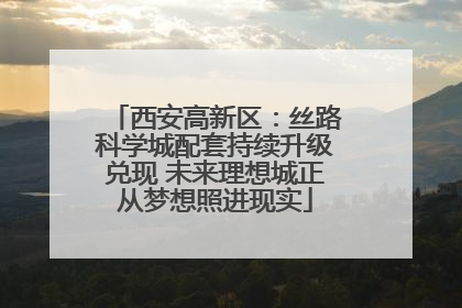 西安高新区：丝路科学城配套持续升级兑现 未来理想城正从梦想照进现实