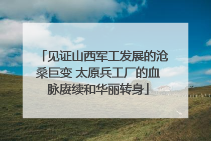 见证山西军工发展的沧桑巨变 太原兵工厂的血脉赓续和华丽转身