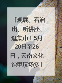 观展、看演出、听讲座、逛集市！5月20日至26日，云南文化馆里玩场多