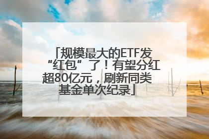 规模最大的ETF发“红包”了！有望分红超80亿元，刷新同类基金单次纪录