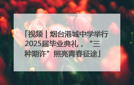视频｜烟台港城中学举行2025届毕业典礼，“三种期许”照亮青春征途