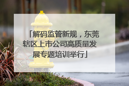 解码监管新规，东莞辖区上市公司高质量发展专题培训举行