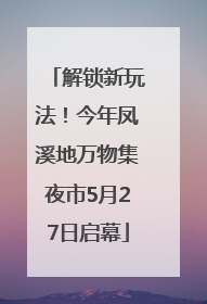 解锁新玩法！今年凤溪地万物集夜市5月27日启幕