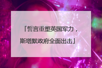 誓言重塑英国军力，斯塔默政府全面出击