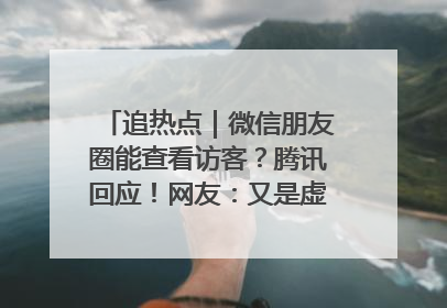 追热点｜微信朋友圈能查看访客？腾讯回应！网友：又是虚惊一场……
