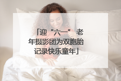 迎“六一” 老年摄影团为双胞胎记录快乐童年