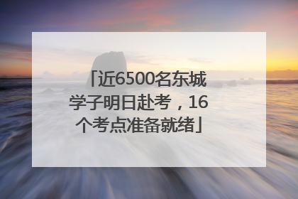 近6500名东城学子明日赴考，16个考点准备就绪