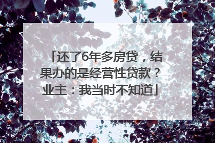 还了6年多房贷，结果办的是经营性贷款？业主：我当时不知道