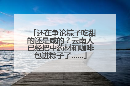还在争论粽子吃甜的还是咸的？云南人已经把中药材和咖啡包进粽子了……