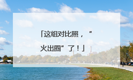 这组对比照，“火出圈”了！