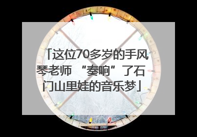 这位70多岁的手风琴老师 “奏响”了石门山里娃的音乐梦