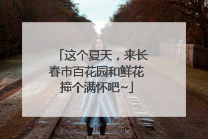这个夏天，来长春市百花园和鲜花撞个满怀吧~