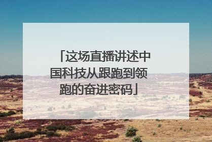 这场直播讲述中国科技从跟跑到领跑的奋进密码