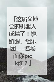 这届文博会的机器人成精了！抛媚眼、组乐团……名场面你pick谁？