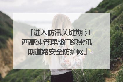 进入防汛关键期 江西高速管理部门织密汛期道路安全防护网