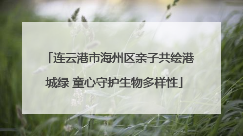 连云港市海州区亲子共绘港城绿 童心守护生物多样性