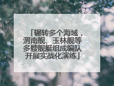 辗转多个海域，渭南舰、玉林舰等多艘舰艇组成编队开展实战化演练