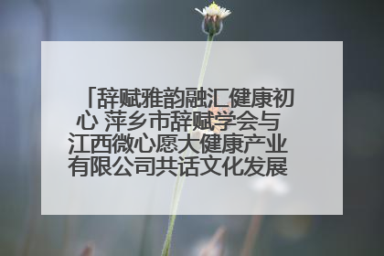 辞赋雅韵融汇健康初心 萍乡市辞赋学会与江西微心愿大健康产业有限公司共话文化发展新篇（图）