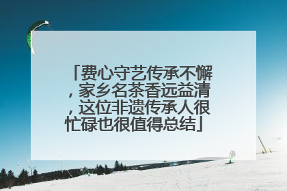 费心守艺传承不懈，家乡名茶香远益清，这位非遗传承人很忙碌也很值得总结