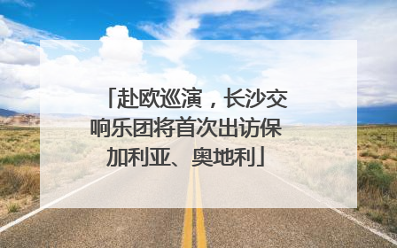 赴欧巡演，长沙交响乐团将首次出访保加利亚、奥地利