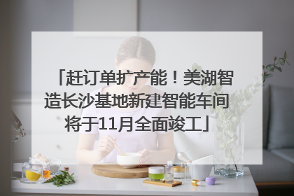 赶订单扩产能！美湖智造长沙基地新建智能车间将于11月全面竣工