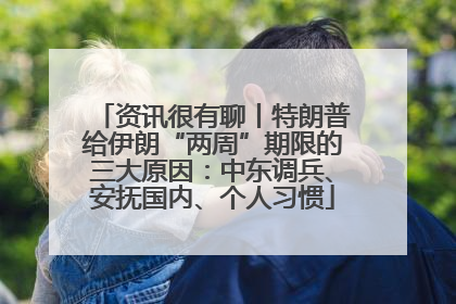 资讯很有聊丨特朗普给伊朗“两周”期限的三大原因：中东调兵、安抚国内、个人习惯