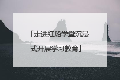 走进红船学堂沉浸式开展学习教育
