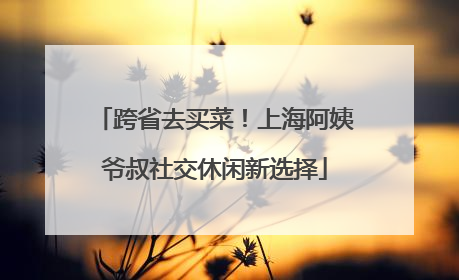 跨省去买菜！上海阿姨爷叔社交休闲新选择