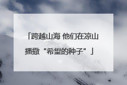 跨越山海 他们在凉山播撒“希望的种子”