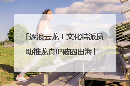 逐浪云龙！文化特派员助推龙舟IP破圈出海