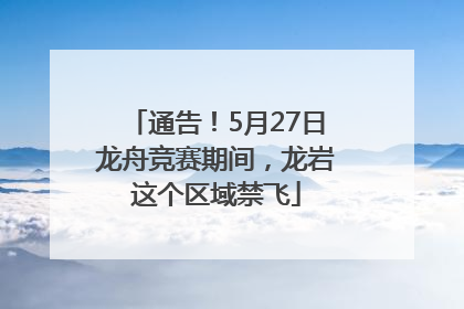 通告！5月27日龙舟竞赛期间，龙岩这个区域禁飞