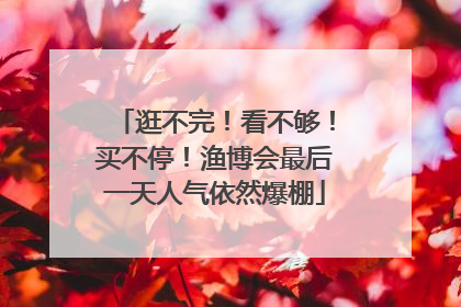 逛不完！看不够！买不停！渔博会最后一天人气依然爆棚