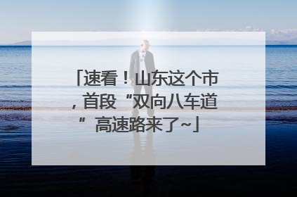 速看！山东这个市，首段“双向八车道”高速路来了~