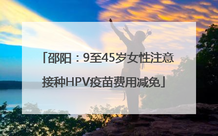 邵阳：9至45岁女性注意 接种HPV疫苗费用减免