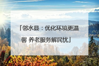 邻水县：优化环境更温馨 养老服务解民忧