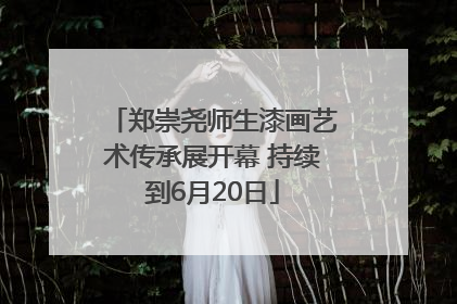 郑崇尧师生漆画艺术传承展开幕 持续到6月20日