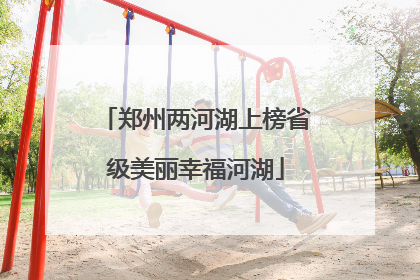 郑州两河湖上榜省级美丽幸福河湖