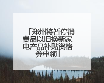 郑州将暂停消费品以旧换新家电产品补贴资格券申领