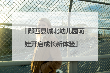 郧西县城北幼儿园萌娃开启成长新体验
