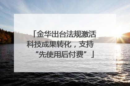 金华出台法规激活科技成果转化，支持“先使用后付费”