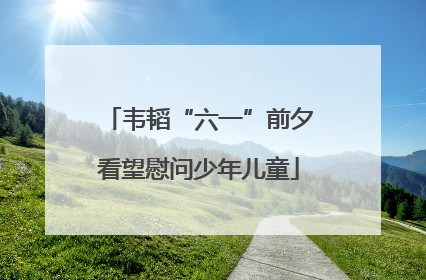 韦韬“六一”前夕看望慰问少年儿童