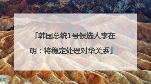 韩国总统1号候选人李在明：将稳定处理对华关系