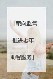靶向监督 推进老年助餐服务